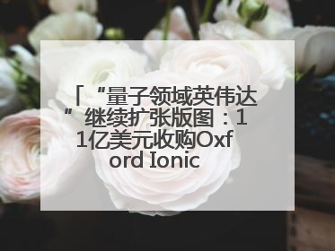 “量子领域英伟达”继续扩张版图：11亿美元收购Oxford Ionics以加速研发