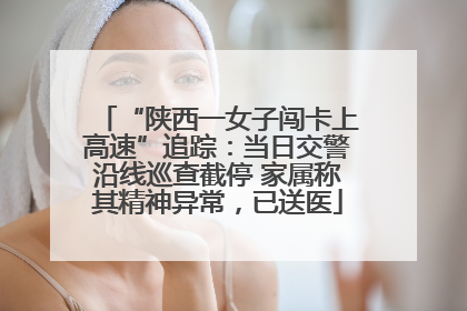 “陕西一女子闯卡上高速”追踪：当日交警沿线巡查截停 家属称其精神异常，已送医
