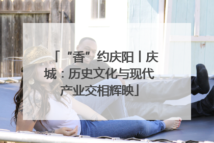 “香”约庆阳丨庆城：历史文化与现代产业交相辉映
