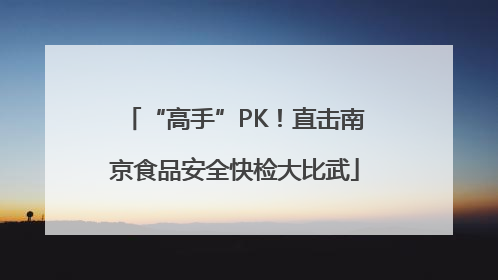 “高手”PK！直击南京食品安全快检大比武