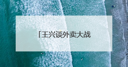 王兴谈外卖大战：美团将不惜一切代价赢得竞争