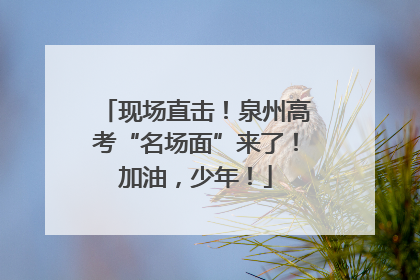 现场直击！泉州高考“名场面”来了！加油，少年！