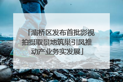 灞桥区发布首批影视拍摄取景地筑巢引凤推动产业务实发展