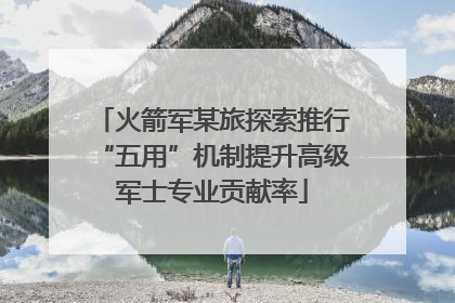 火箭军某旅探索推行“五用”机制提升高级军士专业贡献率