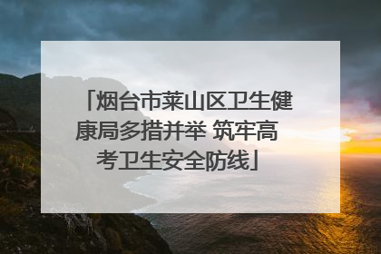 烟台市莱山区卫生健康局多措并举 筑牢高考卫生安全防线