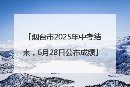 烟台市2025年中考结束，6月28日公布成绩