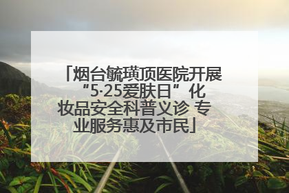 烟台毓璜顶医院开展“5·25爱肤日”化妆品安全科普义诊 专业服务惠及市民