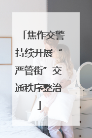 焦作交警持续开展“严管街”交通秩序整治