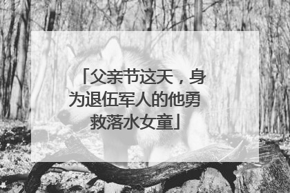 父亲节这天，身为退伍军人的他勇救落水女童
