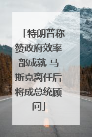 特朗普称赞政府效率部成就 马斯克离任后将成总统顾问