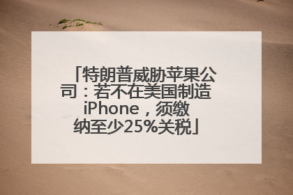 特朗普威胁苹果公司：若不在美国制造iPhone，须缴纳至少25%关税
