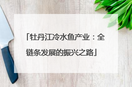 牡丹江冷水鱼产业：全链条发展的振兴之路