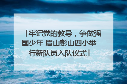 牢记党的教导，争做强国少年 眉山彭山四小举行新队员入队仪式