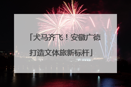 犬马齐飞！安徽广德打造文体旅新标杆
