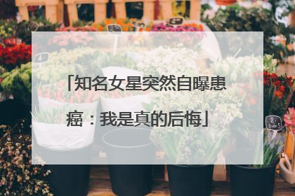 知名女星突然自曝患癌：我是真的后悔
