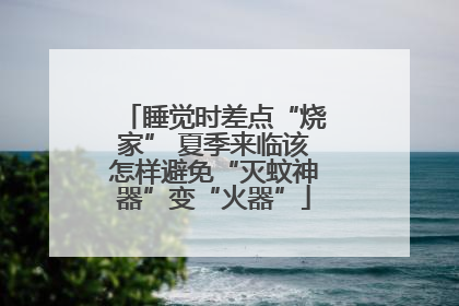 睡觉时差点“烧家” 夏季来临该怎样避免“灭蚊神器”变“火器”