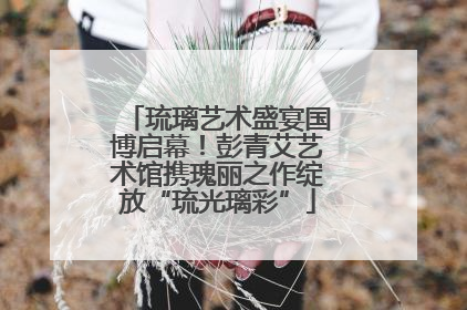 琉璃艺术盛宴国博启幕！彭青艾艺术馆携瑰丽之作绽放“琉光璃彩”