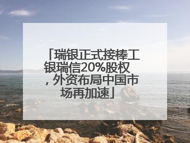 瑞银正式接棒工银瑞信20%股权，外资布局中国市场再加速