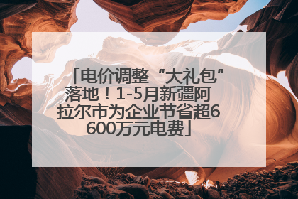 电价调整“大礼包”落地！1-5月新疆阿拉尔市为企业节省超6600万元电费