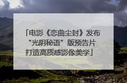 电影《恋曲尘封》发布“光阴秘语”版预告片 打造高质感影像美学