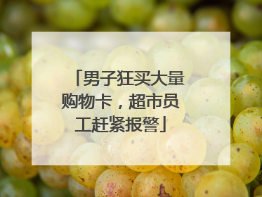男子狂买大量购物卡，超市员工赶紧报警