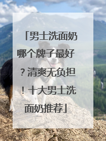 男士洗面奶哪个牌子最好？清爽无负担！十大男士洗面奶推荐