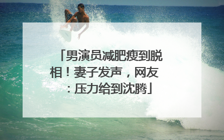 男演员减肥瘦到脱相！妻子发声，网友：压力给到沈腾