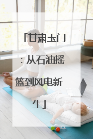 甘肃玉门：从石油摇篮到风电新生
