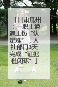 甘肃瓜州：一职工遭遇工伤“认定难”，人社部门3天完成“证据链闭环”
