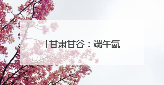 甘肃甘谷：端午氤氲麦香，“谷角儿”系起千年亲情