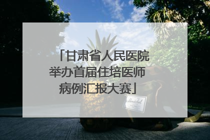 甘肃省人民医院举办首届住培医师病例汇报大赛