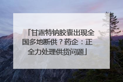 甘露特钠胶囊出现全国多地断供？药企：正全力处理供货问题