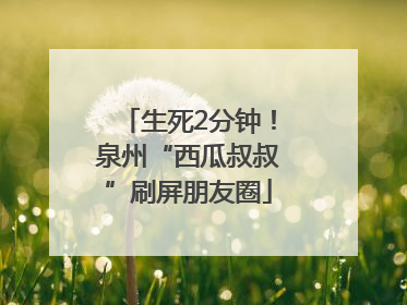 生死2分钟！泉州“西瓜叔叔”刷屏朋友圈