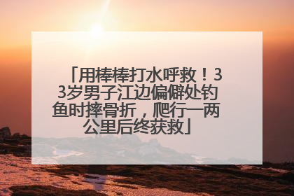 用棒棒打水呼救！33岁男子江边偏僻处钓鱼时摔骨折，爬行一两公里后终获救