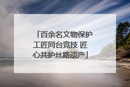 百余名文物保护工匠同台竞技 匠心共护丝路遗产