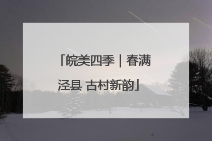 皖美四季｜春满泾县 古村新韵