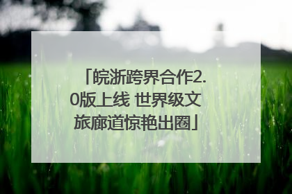 皖浙跨界合作2.0版上线 世界级文旅廊道惊艳出圈