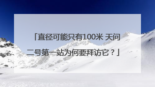 直径可能只有100米 天问二号第一站为何要拜访它？