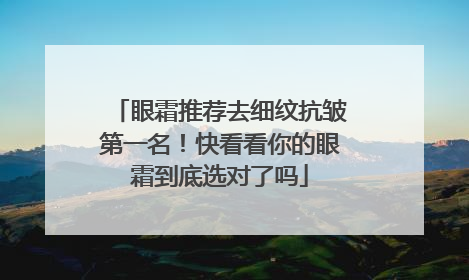 眼霜推荐去细纹抗皱第一名！快看看你的眼霜到底选对了吗