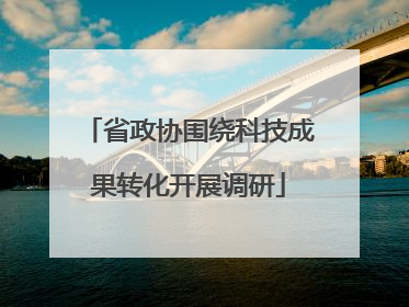 省政协围绕科技成果转化开展调研