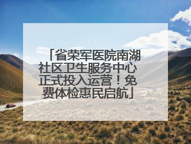 省荣军医院南湖社区卫生服务中心正式投入运营！免费体检惠民启航