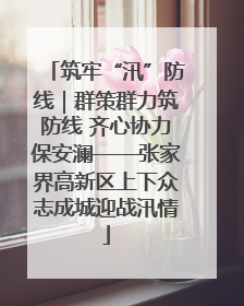 筑牢“汛”防线｜群策群力筑防线 齐心协力保安澜——张家界高新区上下众志成城迎战汛情