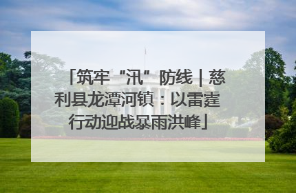 筑牢“汛”防线｜慈利县龙潭河镇：以雷霆行动迎战暴雨洪峰