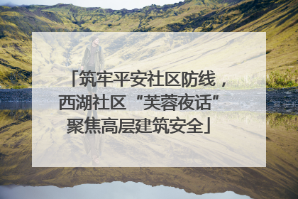 筑牢平安社区防线，西湖社区“芙蓉夜话”聚焦高层建筑安全