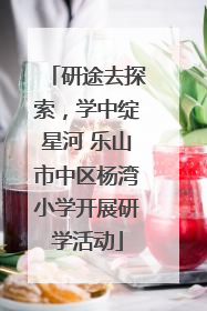 研途去探索，学中绽星河 乐山市中区杨湾小学开展研学活动