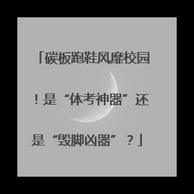 碳板跑鞋风靡校园！是“体考神器”还是“毁脚凶器”？