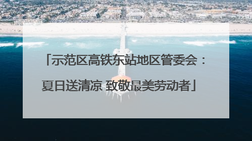 示范区高铁东站地区管委会：夏日送清凉 致敬最美劳动者