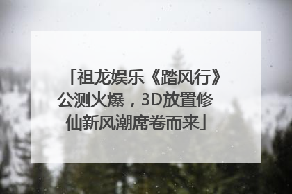 祖龙娱乐《踏风行》公测火爆，3D放置修仙新风潮席卷而来
