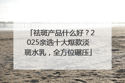 祛斑产品什么好？2025亲选十大爆款淡斑水乳，全方位碾压