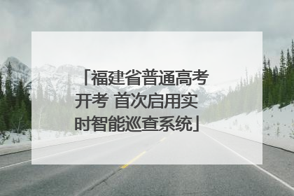 福建省普通高考开考 首次启用实时智能巡查系统